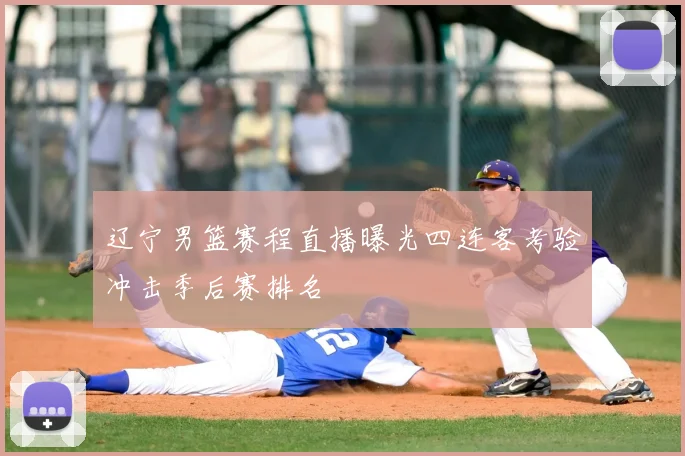 辽宁男篮赛程直播曝光四连客考验冲击季后赛排名