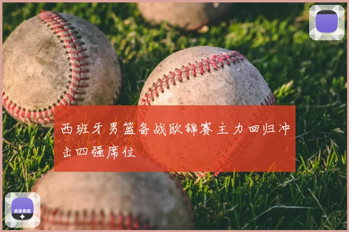 西班牙男篮备战欧锦赛主力回归冲击四强席位