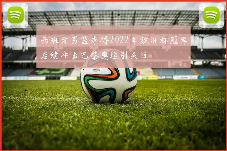 西班牙男篮夺得2022年欧洲杯冠军后续冲击巴黎奥运引关注
