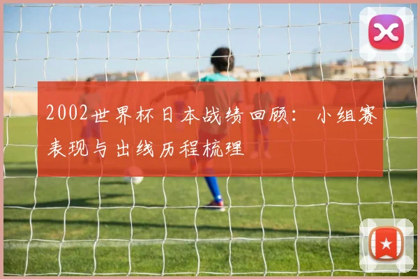 2002世界杯日本战绩回顾：小组赛表现与出线历程梳理