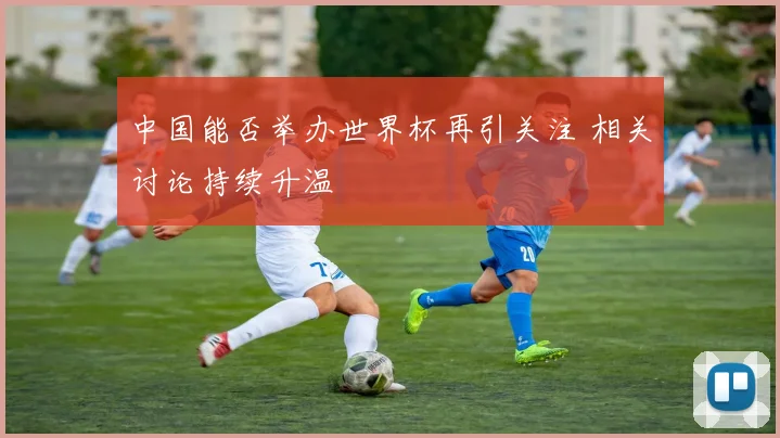 中国能否举办世界杯再引关注 相关讨论持续升温