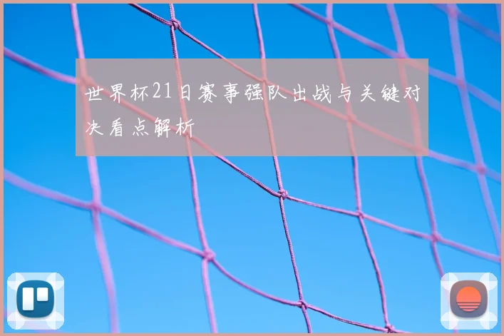 世界杯21日赛事强队出战与关键对决看点解析