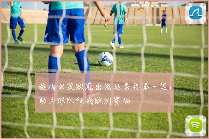 施梅尔策欧冠出场记录再添一笔,助力球队征战欧洲赛场