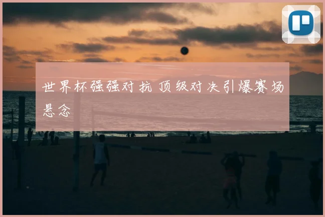 世界杯强强对抗 顶级对决引爆赛场悬念