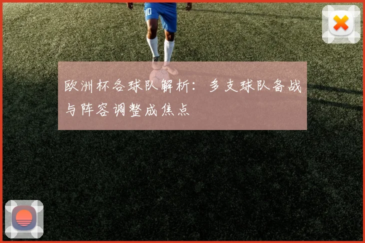 欧洲杯各球队解析:多支球队备战与阵容调整成焦点