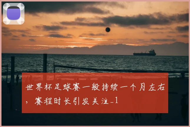 世界杯足球赛一般持续一个月左右，赛程时长引发关注_1