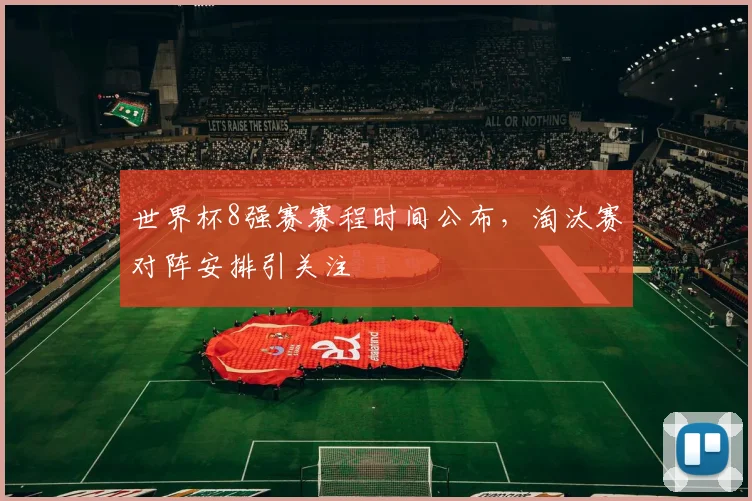 世界杯8强赛赛程时间公布，淘汰赛对阵安排引关注
