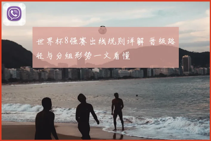 世界杯8强赛出线规则详解 晋级路径与分组形势一文看懂