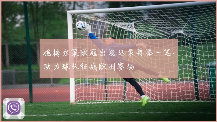 施梅尔策欧冠出场记录再添一笔,助力球队征战欧洲赛场