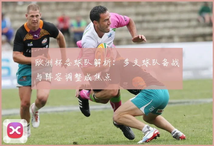 欧洲杯各球队解析:多支球队备战与阵容调整成焦点