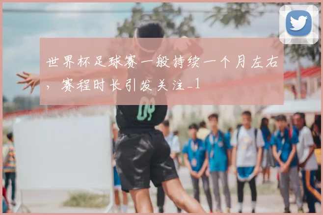 世界杯足球赛一般持续一个月左右,赛程时长引发关注_1