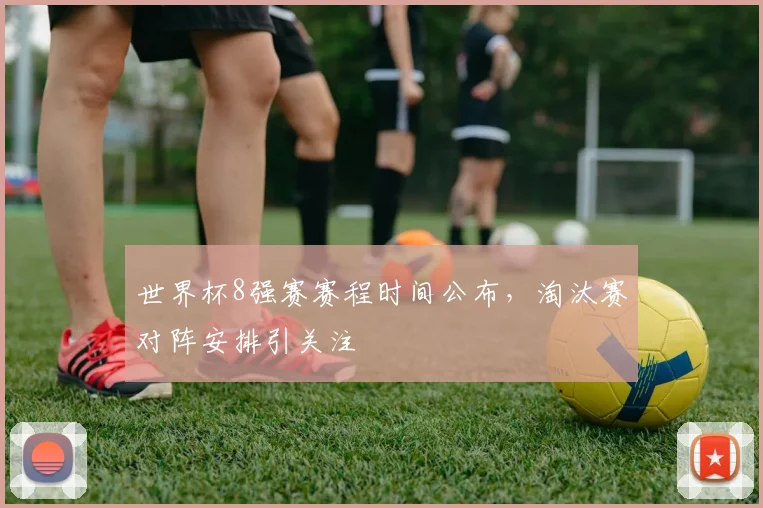 世界杯8强赛赛程时间公布，淘汰赛对阵安排引关注